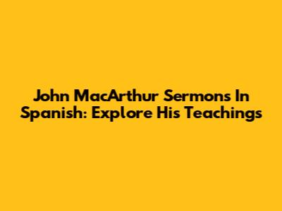 John MacArthur Sermons In Spanish: Explore His Teachings