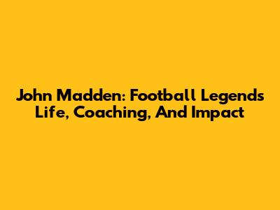 John Madden: Football Legend's Life, Coaching, And Impact