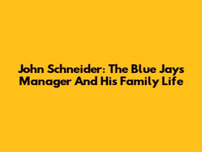 John Schneider: The Blue Jays Manager And His Family Life