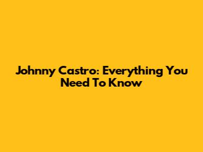 Johnny Castro: Everything You Need To Know