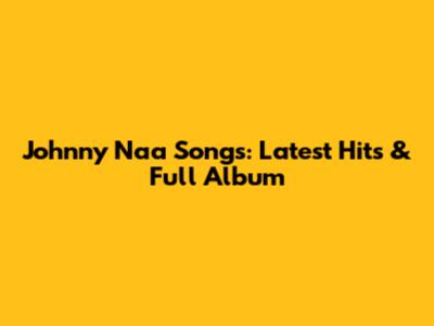 Johnny Naa Songs: Latest Hits & Full Album
