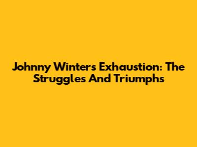 Johnny Winter's Exhaustion: The Struggles And Triumphs