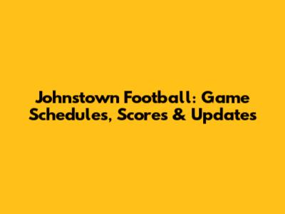 Johnstown Football: Game Schedules, Scores & Updates