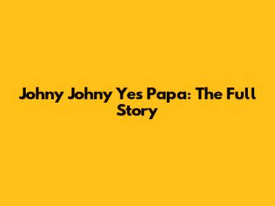 Johny Johny Yes Papa: The Full Story