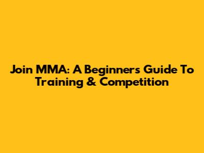 Join MMA: A Beginner's Guide To Training & Competition