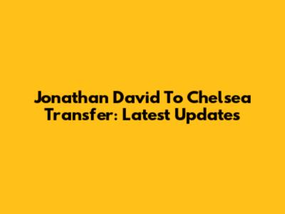Jonathan David To Chelsea Transfer: Latest Updates