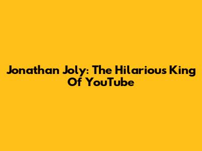 Jonathan Joly: The Hilarious King Of YouTube