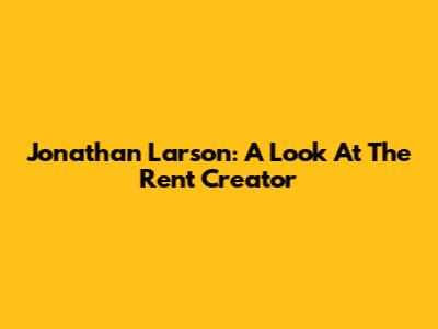 Jonathan Larson: A Look At The Rent Creator