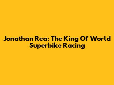 Jonathan Rea: The King Of World Superbike Racing