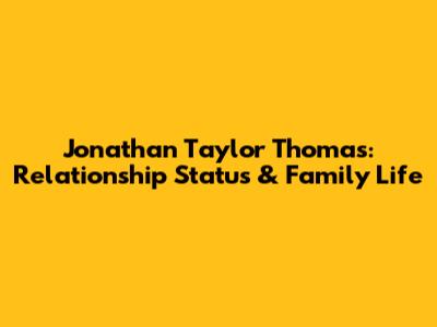 Jonathan Taylor Thomas: Relationship Status & Family Life