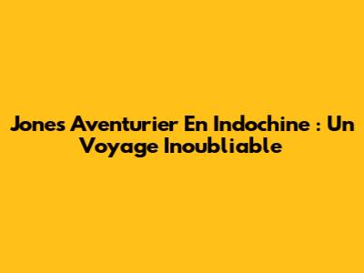 Jones Aventurier En Indochine : Un Voyage Inoubliable