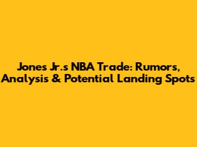 Jones Jr.'s NBA Trade: Rumors, Analysis & Potential Landing Spots