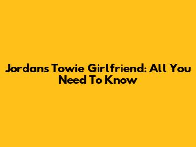 Jordan's Towie Girlfriend: All You Need To Know