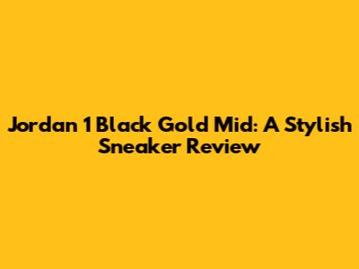 Jordan 1 Black Gold Mid: A Stylish Sneaker Review
