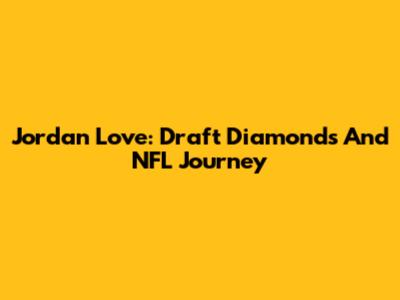 Jordan Love: Draft Diamonds And NFL Journey
