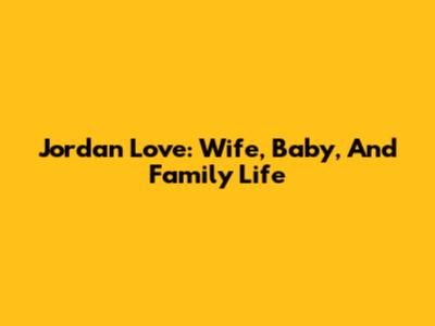 Jordan Love: Wife, Baby, And Family Life