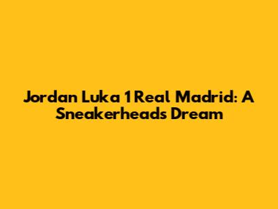 Jordan Luka 1 Real Madrid: A Sneakerhead's Dream