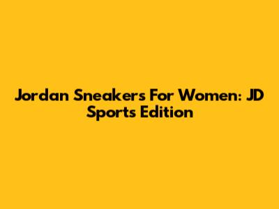 Jordan Sneakers For Women: JD Sports Edition