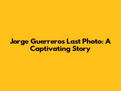 Jorge Guerrero's Last Photo: A Captivating Story