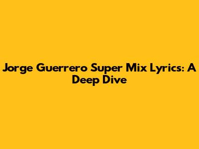 Jorge Guerrero Super Mix Lyrics: A Deep Dive