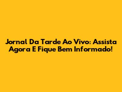 Jornal Da Tarde Ao Vivo: Assista Agora E Fique Bem Informado!