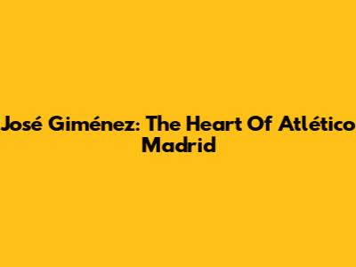 José Giménez: The Heart Of Atlético Madrid