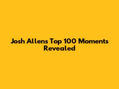Josh Allen's Top 100 Moments Revealed
