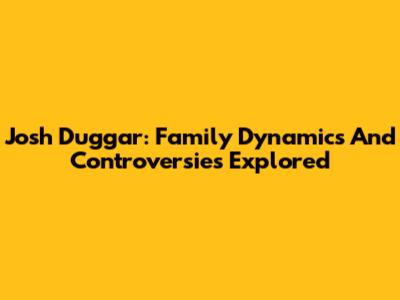 Josh Duggar: Family Dynamics And Controversies Explored