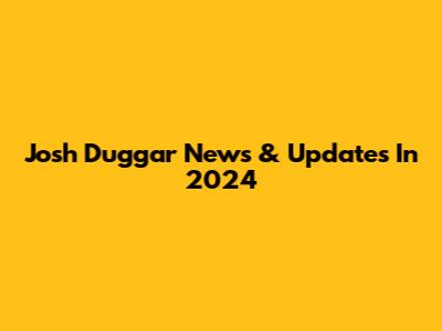 Josh Duggar News & Updates In 2024