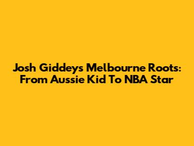 Josh Giddey's Melbourne Roots: From Aussie Kid To NBA Star