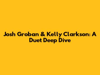 Josh Groban & Kelly Clarkson: A Duet Deep Dive
