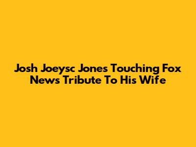 Josh Joeysc Jones' Touching Fox News Tribute To His Wife
