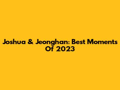 Joshua & Jeonghan: Best Moments Of 2023
