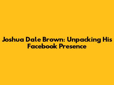 Joshua Dale Brown: Unpacking His Facebook Presence