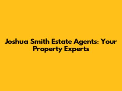 Joshua Smith Estate Agents: Your Property Experts