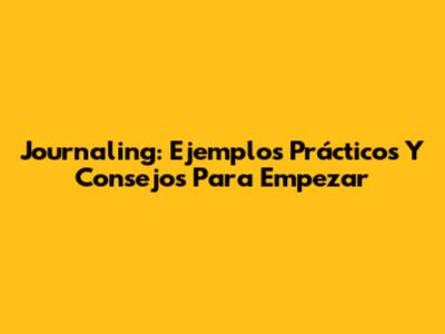 Journaling: Ejemplos Prácticos Y Consejos Para Empezar