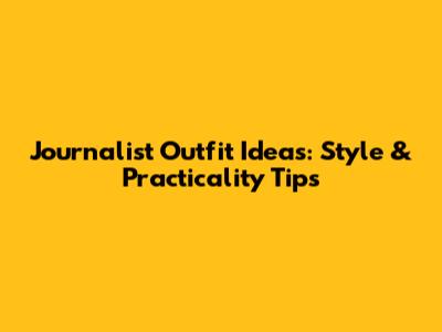 Journalist Outfit Ideas: Style & Practicality Tips