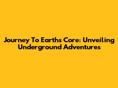 Journey To Earth's Core: Unveiling Underground Adventures