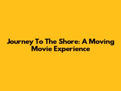 Journey To The Shore: A Moving Movie Experience