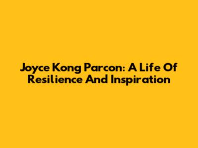 Joyce Kong Parcon: A Life Of Resilience And Inspiration