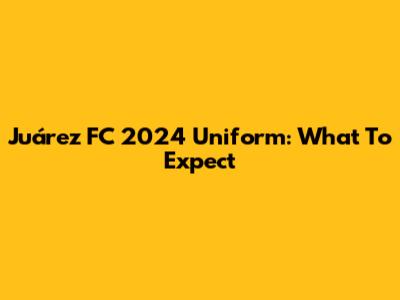 Juárez FC 2024 Uniform: What To Expect