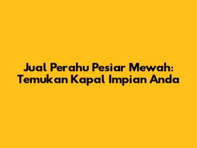Jual Perahu Pesiar Mewah: Temukan Kapal Impian Anda