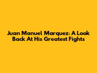 Juan Manuel Marquez: A Look Back At His Greatest Fights