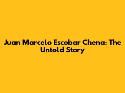 Juan Marcelo Escobar Chena: The Untold Story