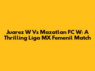Juarez W Vs Mazatlan FC W: A Thrilling Liga MX Femenil Match