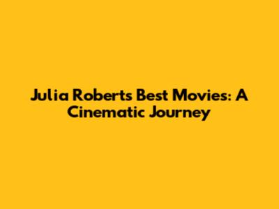 Julia Roberts' Best Movies: A Cinematic Journey
