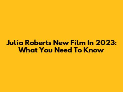Julia Roberts' New Film In 2023: What You Need To Know