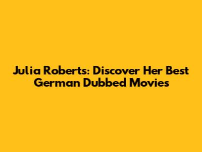 Julia Roberts: Discover Her Best German Dubbed Movies