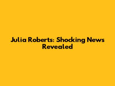 Julia Roberts: Shocking News Revealed