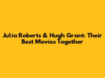 Julia Roberts & Hugh Grant: Their Best Movies Together